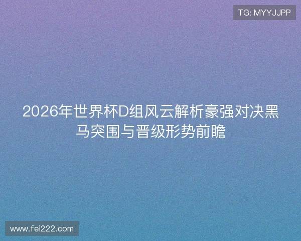 2026年世界杯D组风云解析豪强对决黑马突围与晋级形势前瞻
