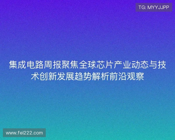 集成电路周报聚焦全球芯片产业动态与技术创新发展趋势解析前沿观察
